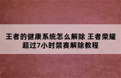 王者的健康系统怎么解除 王者荣耀超过7小时禁赛解除教程